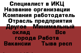 Специалист в ИКЦ › Название организации ­ Компания-работодатель › Отрасль предприятия ­ Другое › Минимальный оклад ­ 21 000 - Все города Работа » Вакансии   . Тыва респ.